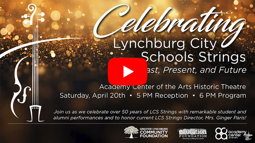 Celebrating Lynchburg City Schools Strings Past, Present, and Future - Academy Center of the Arts Historic Theatre - Saturday, April 20th 5pm Reception 6 pm Program - Join us as we celebrate over 50 years of LCS Strings with remarkable student and alumni performances and to honor current LCS Strings Director, Mrs. Ginger Paris! - Greater Lynchburg Community Foundation - Education Foundation - Academy Center of the Srts