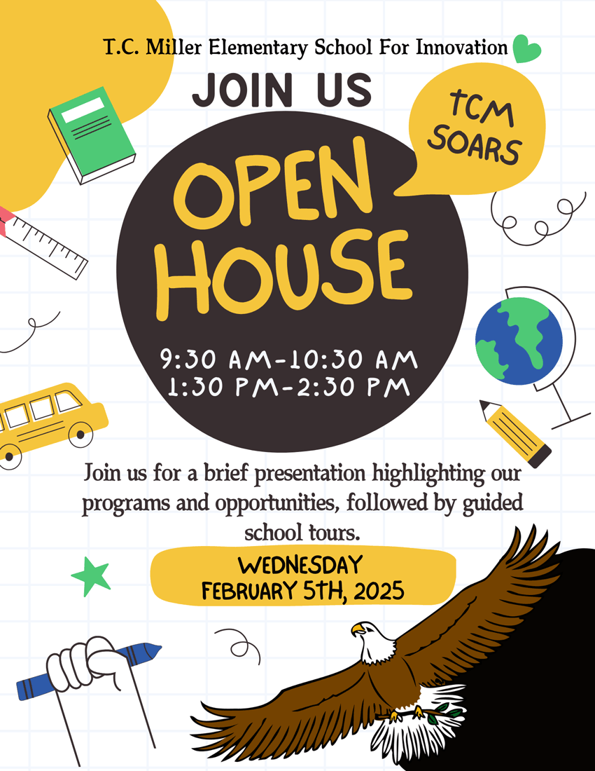 T. C. Miller Elementary School for Innovation - Join Us - Open House 9:30-10:30am 1:30-2:30 pm - Join us for a brief presentation highlighting our programs and opportunities, followed by guided school tours. February 5th, 2025 - TCM Soars