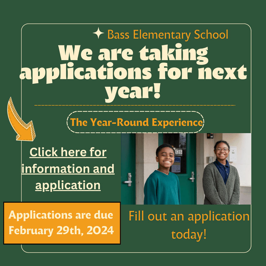 Bass Elementary School We are taking applications for next year! The year-round experience. Click here for more information and application. Applications are due February 29, 2024. Fill out an application today!