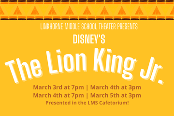 Linkhorne Middle School Theater Presents Disney's The Lion King Jr. March 3rd at 7pm March 4th at 3pm March 4th at 7pm March 5th at 3pm Presented in the LMS Cafetorium!